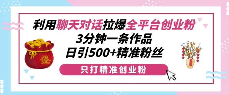 利用聊天对话拉爆全平台创业粉，3分钟一条作品，日引500+精准粉丝